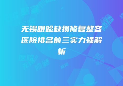 无锡眼睑缺损修复整容医院排名前三实力强解析