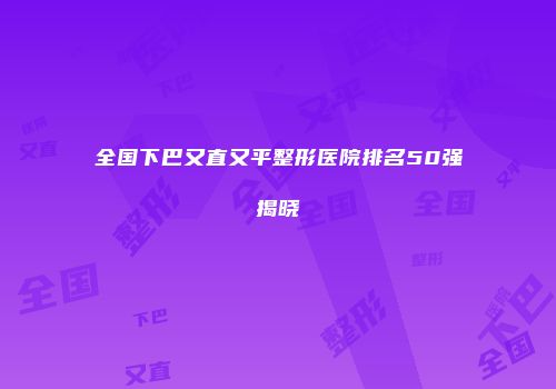 全国下巴又直又平整形医院排名50强揭晓