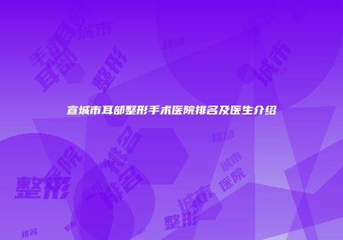 宣城市耳部整形手术医院排名及医生介绍