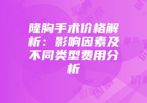 隆胸手术价格解析：影响因素及不同类型费用分析