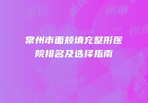 常州市面颊填充整形医院排名及选择指南