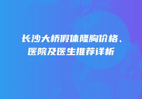 长沙大桥假体隆胸价格、医院及医生推荐详析