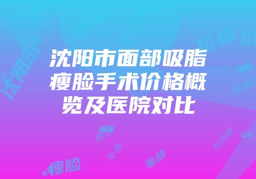 沈阳市面部吸脂瘦脸手术价格概览及医院对比