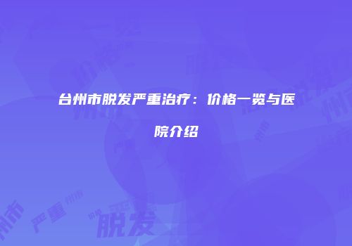 台州市脱发严重治疗：价格一览与医院介绍