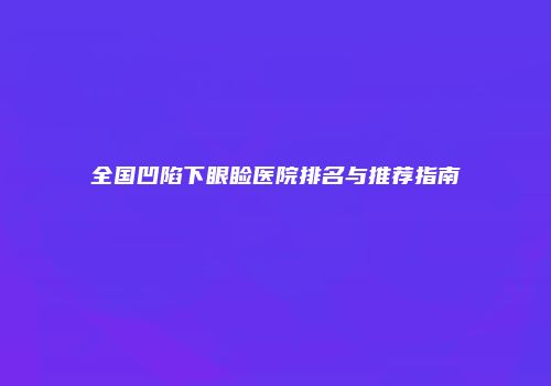 全国凹陷下眼睑医院排名与推荐指南