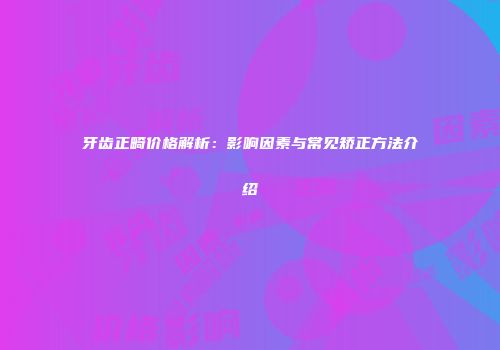 牙齿正畸价格解析：影响因素与常见矫正方法介绍