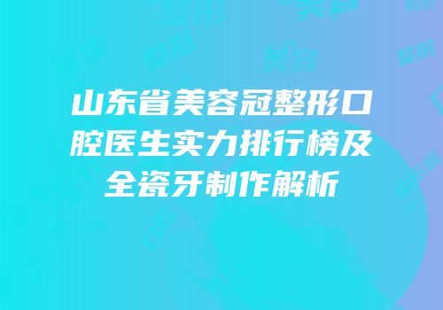 山东省美容冠整形口腔医生实力排行榜及全瓷牙制作解析