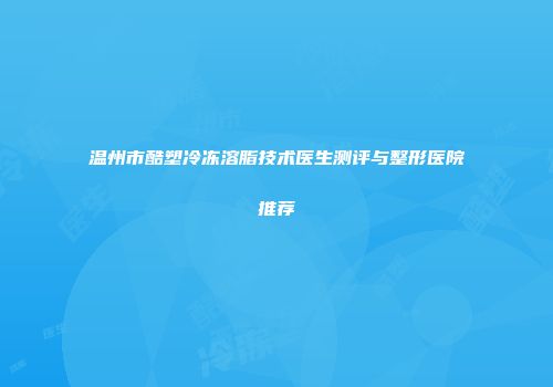 温州市酷塑冷冻溶脂技术医生测评与整形医院推荐