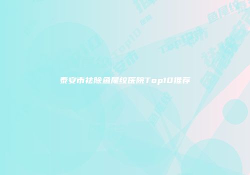 泰安市祛除鱼尾纹医院Top10推荐