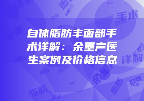 自体脂肪丰面部手术详解：余墨声医生案例及价格信息