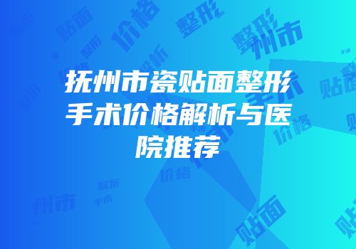 抚州市瓷贴面整形手术价格解析与医院推荐
