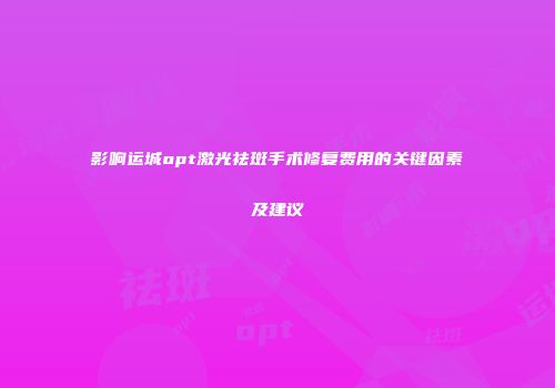 影响运城opt激光祛斑手术修复费用的关键因素及建议