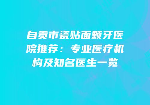 自贡市瓷贴面颗牙医院推荐：专业医疗机构及知名医生一览