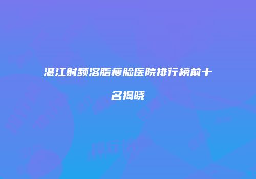 湛江射频溶脂瘦脸医院排行榜前十名揭晓