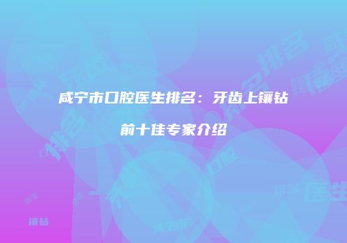 咸宁市口腔医生排名：牙齿上镶钻前十佳专家介绍