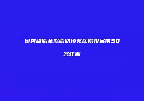 国内吸脂全脸脂肪填充医院排名前50名详解