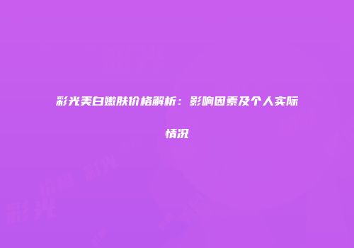 彩光美白嫩肤价格解析：影响因素及个人实际情况
