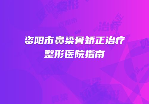 资阳市鼻梁骨矫正治疗整形医院指南