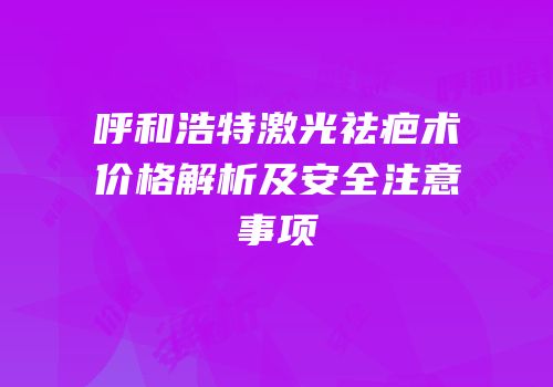 呼和浩特激光祛疤术价格解析及安全注意事项