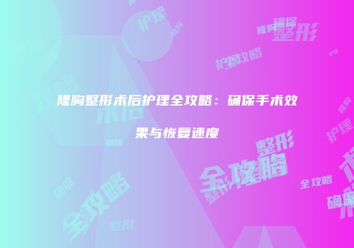 隆胸整形术后护理全攻略：确保手术效果与恢复速度