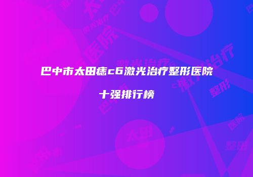 巴中市太田痣c6激光治疗整形医院十强排行榜