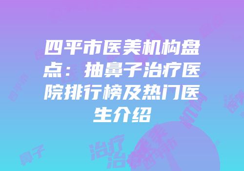 四平市医美机构盘点：抽鼻子治疗医院排行榜及热门医生介绍