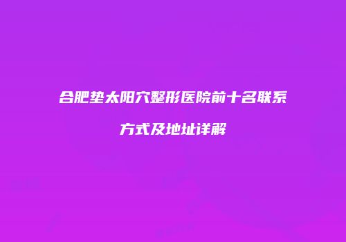 合肥垫太阳穴整形医院前十名联系方式及地址详解