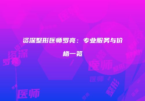 资深整形医师罗亮：专业服务与价格一览