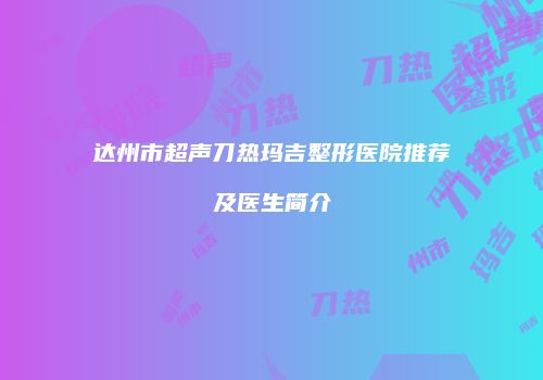 达州市超声刀热玛吉整形医院推荐及医生简介