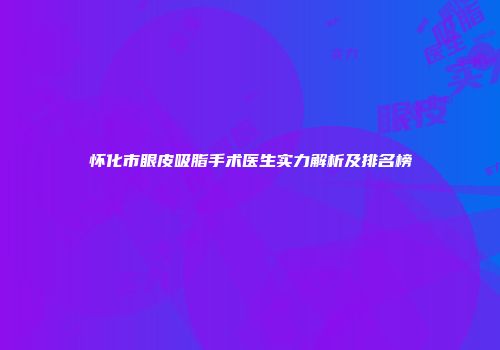 怀化市眼皮吸脂手术医生实力解析及排名榜