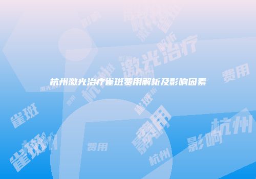 杭州激光治疗雀斑费用解析及影响因素