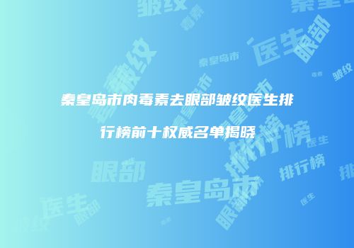 秦皇岛市肉毒素去眼部皱纹医生排行榜前十权威名单揭晓