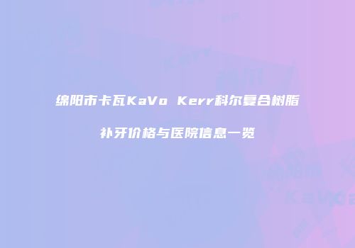 绵阳市卡瓦KaVo Kerr科尔复合树脂补牙价格与医院信息一览