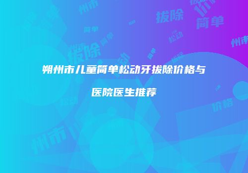 朔州市儿童简单松动牙拔除价格与医院医生推荐