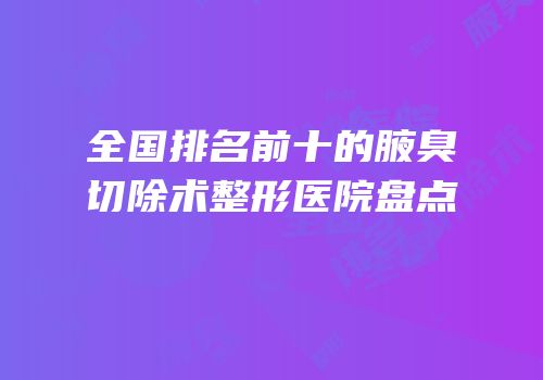全国排名前十的腋臭切除术整形医院盘点