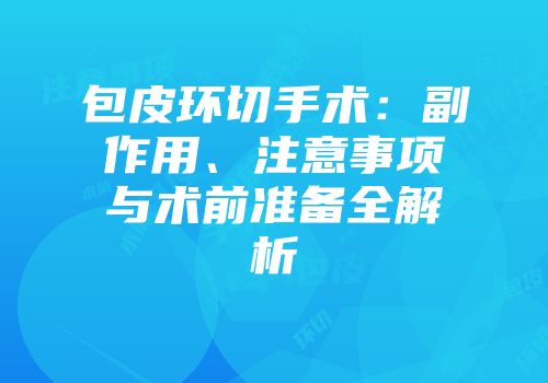 包皮环切手术：副作用、注意事项与术前准备全解析