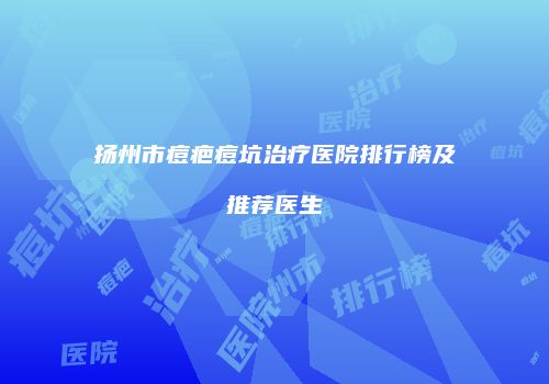 扬州市痘疤痘坑治疗医院排行榜及推荐医生