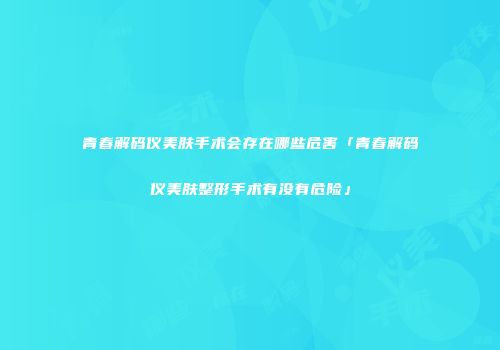 青春解码仪美肤手术会存在哪些危害「青春解码仪美肤整形手术有没有危险」