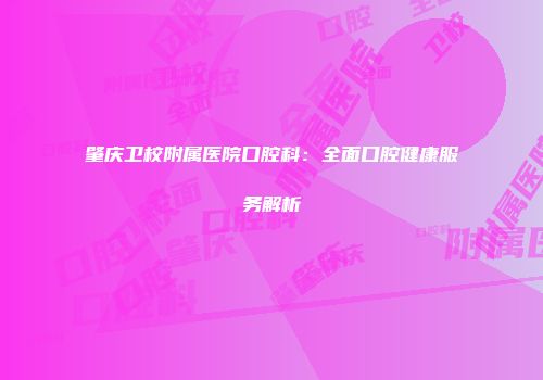 肇庆卫校附属医院口腔科：全面口腔健康服务解析