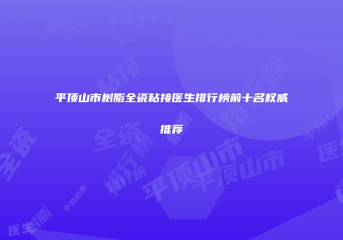 平顶山市树脂全瓷粘接医生排行榜前十名权威推荐
