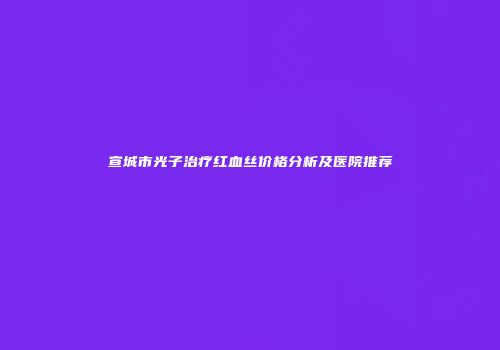 宣城市光子治疗红血丝价格分析及医院推荐