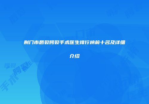 荆门市唇裂腭裂手术医生排行榜前十名及详细介绍