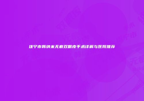 遂宁市韩纳米无痕双眼皮手术详解与医院推荐