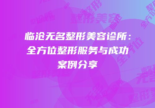 临沧无名整形美容诊所：全方位整形服务与成功案例分享