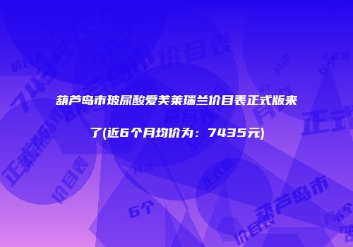 葫芦岛市玻尿酸爱芙莱瑞兰价目表正式版来了(近6个月均价为：7435元)