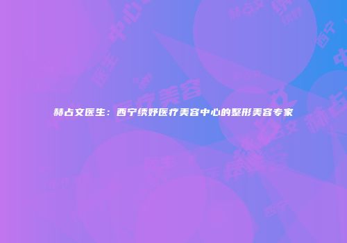 赫占文医生：西宁绣妤医疗美容中心的整形美容专家