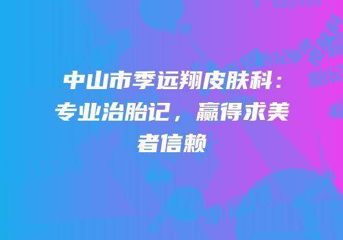中山市季远翔皮肤科：专业治胎记，赢得求美者信赖