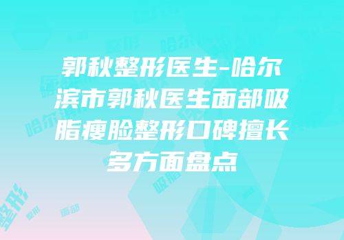 郭秋整形医生-哈尔滨市郭秋医生面部吸脂瘦脸整形口碑擅长多方面盘点