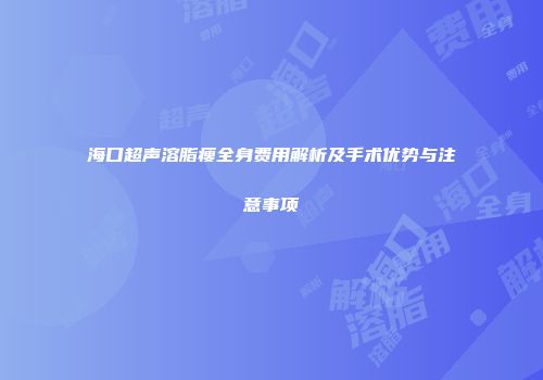 海口超声溶脂瘦全身费用解析及手术优势与注意事项