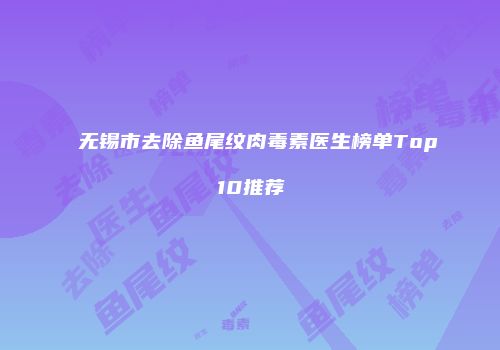 无锡市去除鱼尾纹肉毒素医生榜单Top10推荐